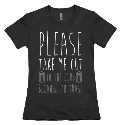 Please Take Me Out To The Curb Because I Am Trash Womens T-Shirt