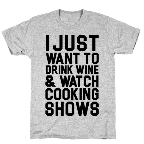 I Just Wanna Drink Wine and Watch Cooking Shows T-Shirt