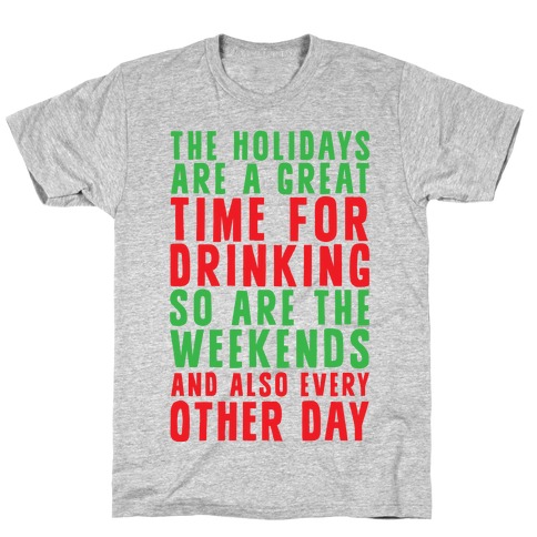 The Holidays Are A Great Time For Drinking So Are The Weekends And Also Every Other Day T-Shirt