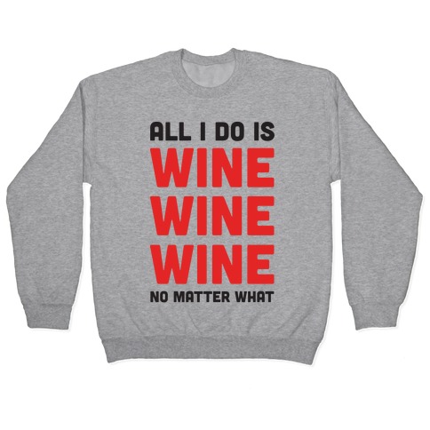 All I Do Is Wine Wine Wine No Matter What Pullover