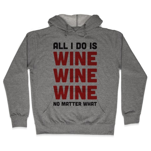 All I Do Is Wine Wine Wine No Matter What Hooded Sweatshirt