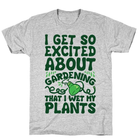 I Get So Excited About Gardening I Wet My Plants T-Shirt