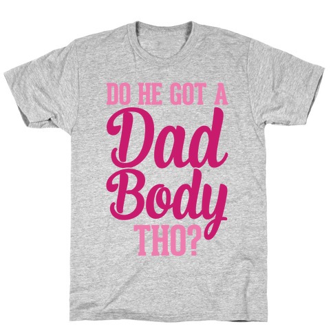 Do He Got A Dad Body Tho? T-Shirt