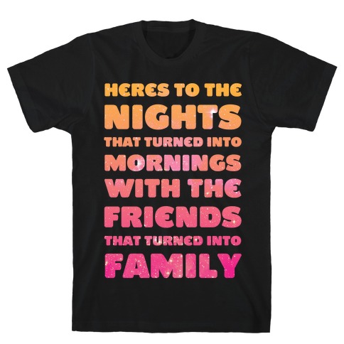 Here's To The Nights That Turned Into Mornings With The Friends That Turned Into Family T-Shirt