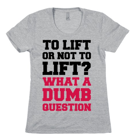To Lift Or Not To Lift? What A Dumb Question Womens T-Shirt