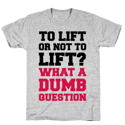 To Lift Or Not To Lift? What A Dumb Question T-Shirt