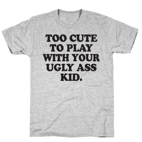 Too Cute To Play With Your Ugly Ass Kid T-Shirt