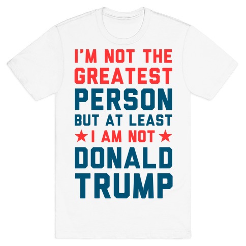 I'm Not The Greatest Person But At Least I'm Not Donald Trump T-Shirt