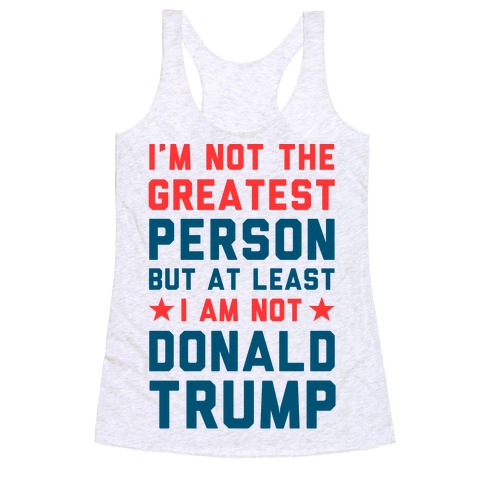 I'm Not The Greatest Person But At Least I'm Not Donald Trump Racerback Tank Top