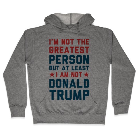 I'm Not The Greatest Person But At Least I'm Not Donald Trump Hooded Sweatshirt