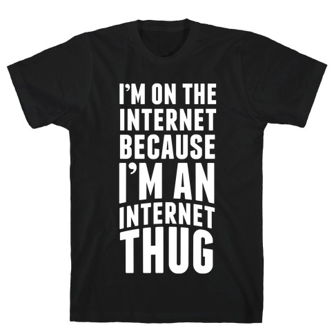 I'm On The Internet Because I'm An Internet Thug T-Shirt