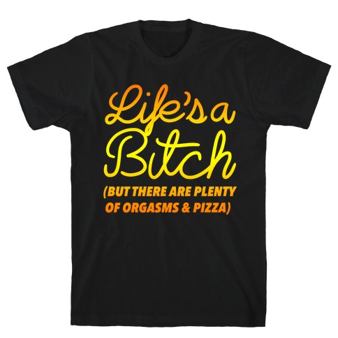 Life's a Bitch But There Are Plenty of Orgasms and Pizza T-Shirt