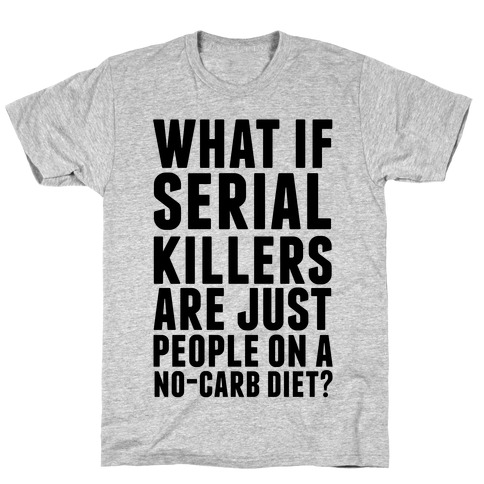 What If Serial Killers Are Just People On a No-Carb Diet? T-Shirt