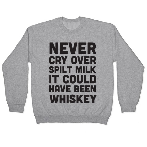 Never Cry Over Spilt Milk It Could Have Been Whiskey Pullovers Lookhuman