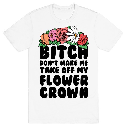 Bitch Don't Make Me Take Off My Flower Crown T-Shirt