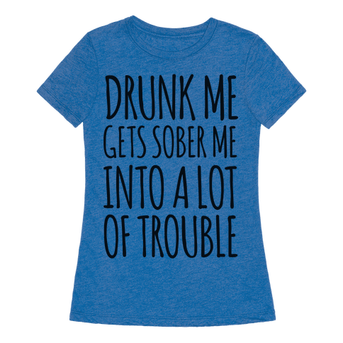 Drunk Me Gets Sober Me Into A Lot Of Trouble T-Shirt | LookHUMAN