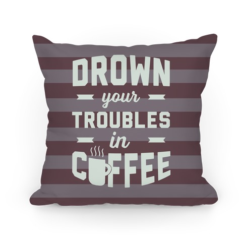 Drown Your Troubles In Coffee Pillow