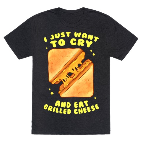I Just Want To Cry And Eat Grilled Cheese T-Shirt
