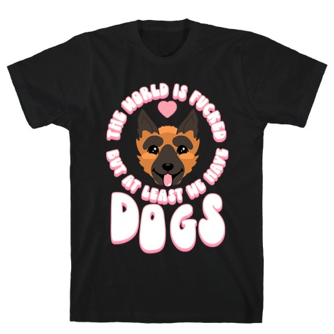 The World is F***ed But At Least We Have Dogs German Sheperd T-Shirt