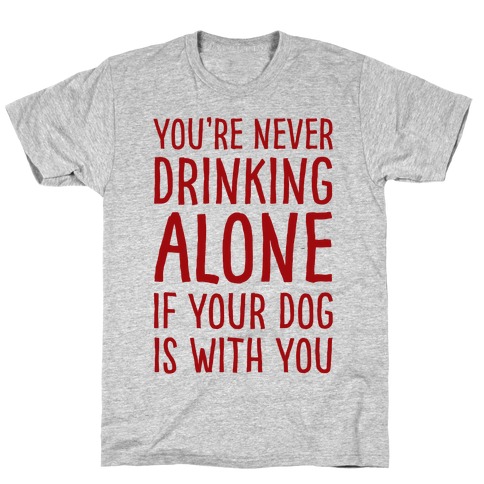 You're Never Drinking Alone When Your Dog Is With You T-Shirt