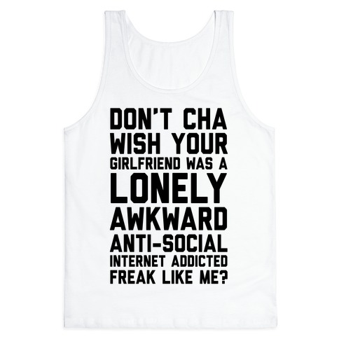 Don't Cha Wish Your Girlfriend Was A Lonely, Awkward, Anti-Social, Internet Addicted Freak Like Me Tank Top