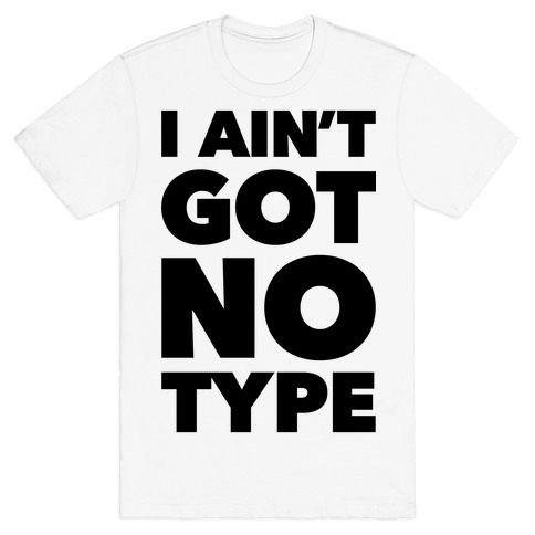 I Ain't Got No Type T-Shirt