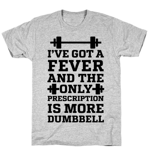 I've Got A Fever And The Only Prescription Is More Dumbbell T-Shirt