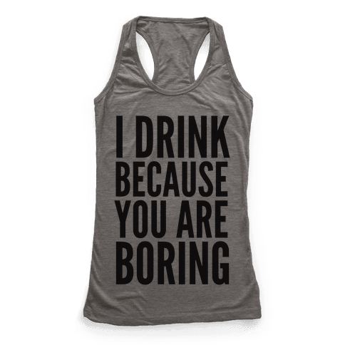 I Drink Because You Are Boring - Racerback Tank Tops - HUMAN