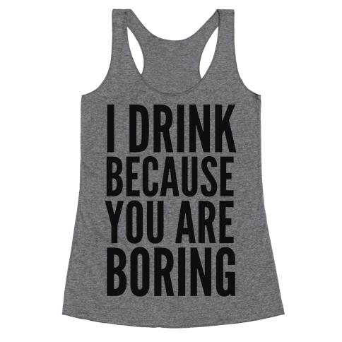 I Drink Because You Are Boring - Racerback Tank - HUMAN