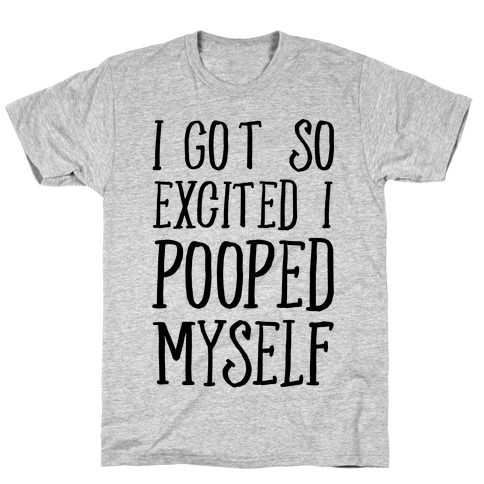 I Got So Excited I Pooped Myself T-Shirt