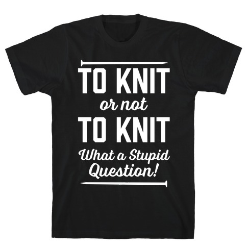 To Knit Or Not To Knit What A Stupid Question T-Shirt