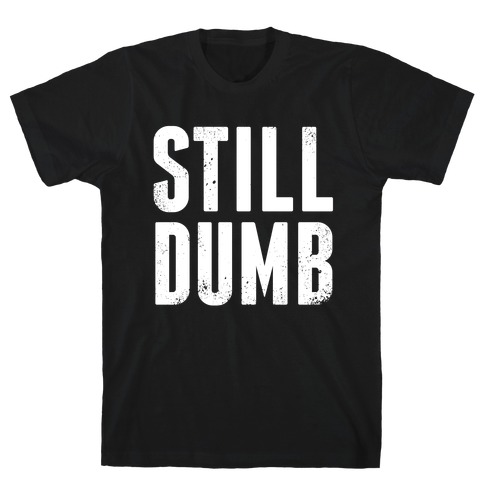 Still Dumb T-Shirt