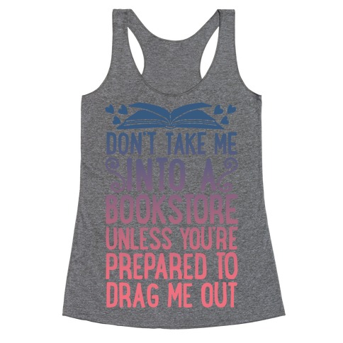 Don't Take Me Into A Bookstore Unless You're Prepared To Drag Me Out Racerback Tank Top