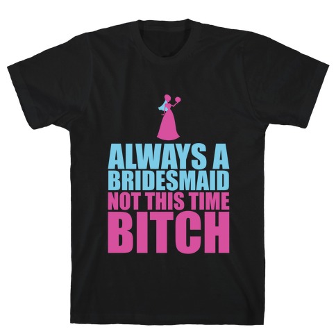 Always a Bridesmaid Not this Time Bitch T-Shirt
