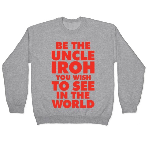 Be The Uncle Iroh You Wish To See In The World Pullover