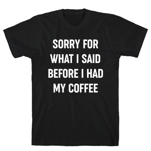 Sorry For What I Said Before I Had My Coffee T-Shirt