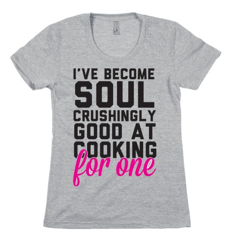 I've Become Sould Crushingly Good At Cooking For One Womens T-Shirt