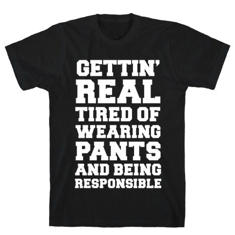 Gettin' Real Tired of Wearing Pants and Being Responsible T-Shirt