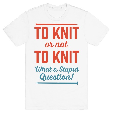 To Knit Or Not To Knit What A Stupid Question T-Shirt