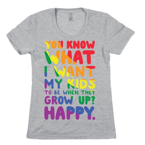 You Know What I Want My Kids to Be When They Grow Up? Happy. Womens T-Shirt