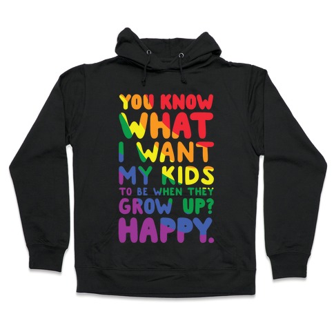 You Know What I Want My Kids to Be When They Grow Up? Happy. Hooded Sweatshirt