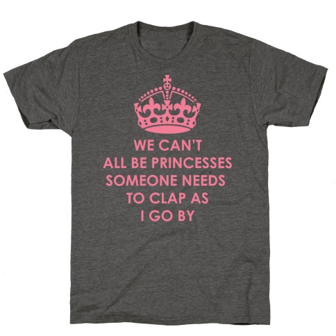 We Can't All Be Princesses Someone Needs To Clap as I Go By T-Shirt