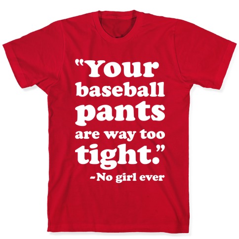 Your Baseball Pants Are Too Tight T-Shirts