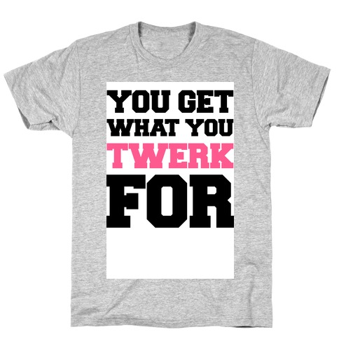 You Get What You Twerk For T-Shirt