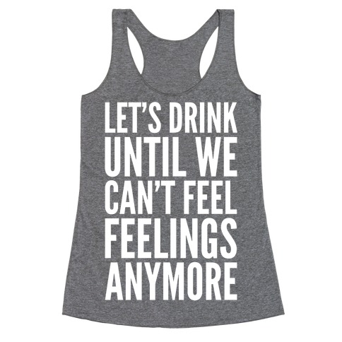Let's Drink Until We Can't Feel Feeling Anymore Racerback Tank Tops ...