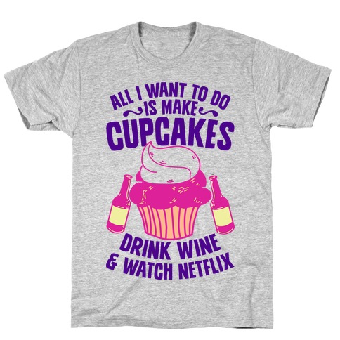 All I Want to do is Make Cupcakes, Drink Wine & Watch Netflix T-Shirt