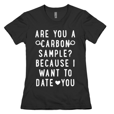 Are You A Carbon Sample Because I Want To Date You Womens T-Shirt