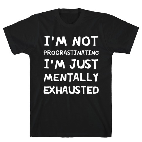 I'm Not Procrastinating, I'm Just Mentally Exhausted T-Shirt