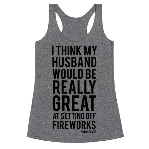 I Think My Husband Would Be Great At Setting Off Fireworks (Said No One Ever) Racerback Tank Top