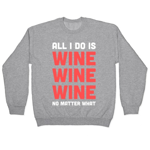 All I Do Is Wine Wine Wine No Matter What Pullover